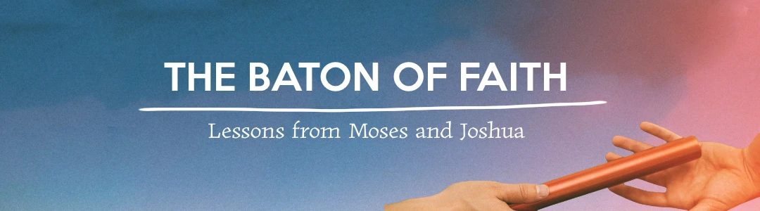 The Baton Of Faith: Lessons from Moses and Joshua