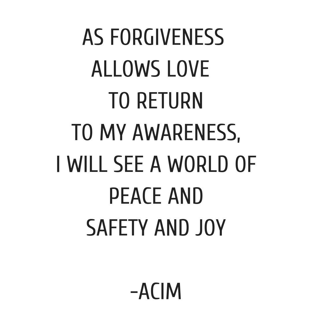 0010801080153-as-forgiveness-allows-love-to-return-to-my-awareness-i-will-see-a-world-ofpeace-15474449851867.png