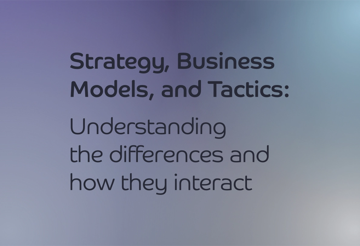 Strategy, Business Models, and Tactics: Understanding the differences and how they interact