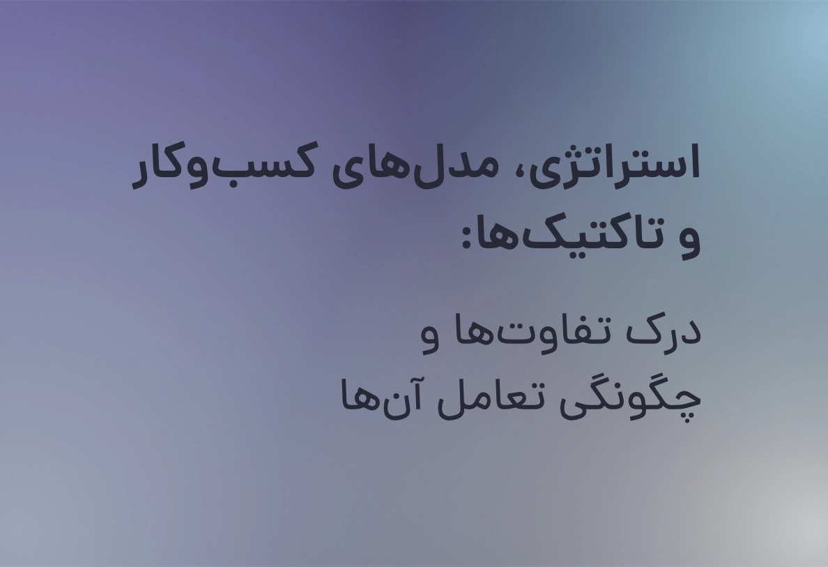 استراتژی، مدل‌های کسب‌وکار و تاکتیک‌ها: درک تفاوت‌ها و چگونگی تعامل آن‌ها