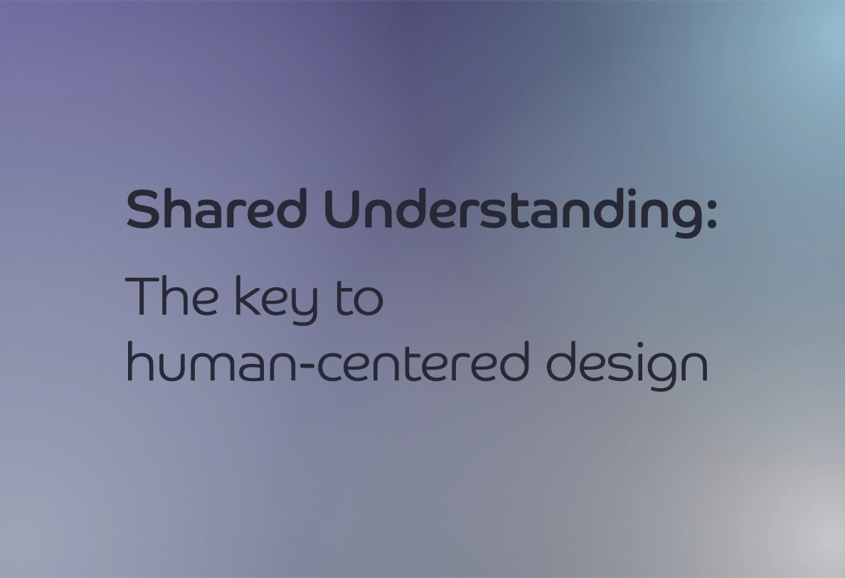 Shared Understanding: The key to human-centered design