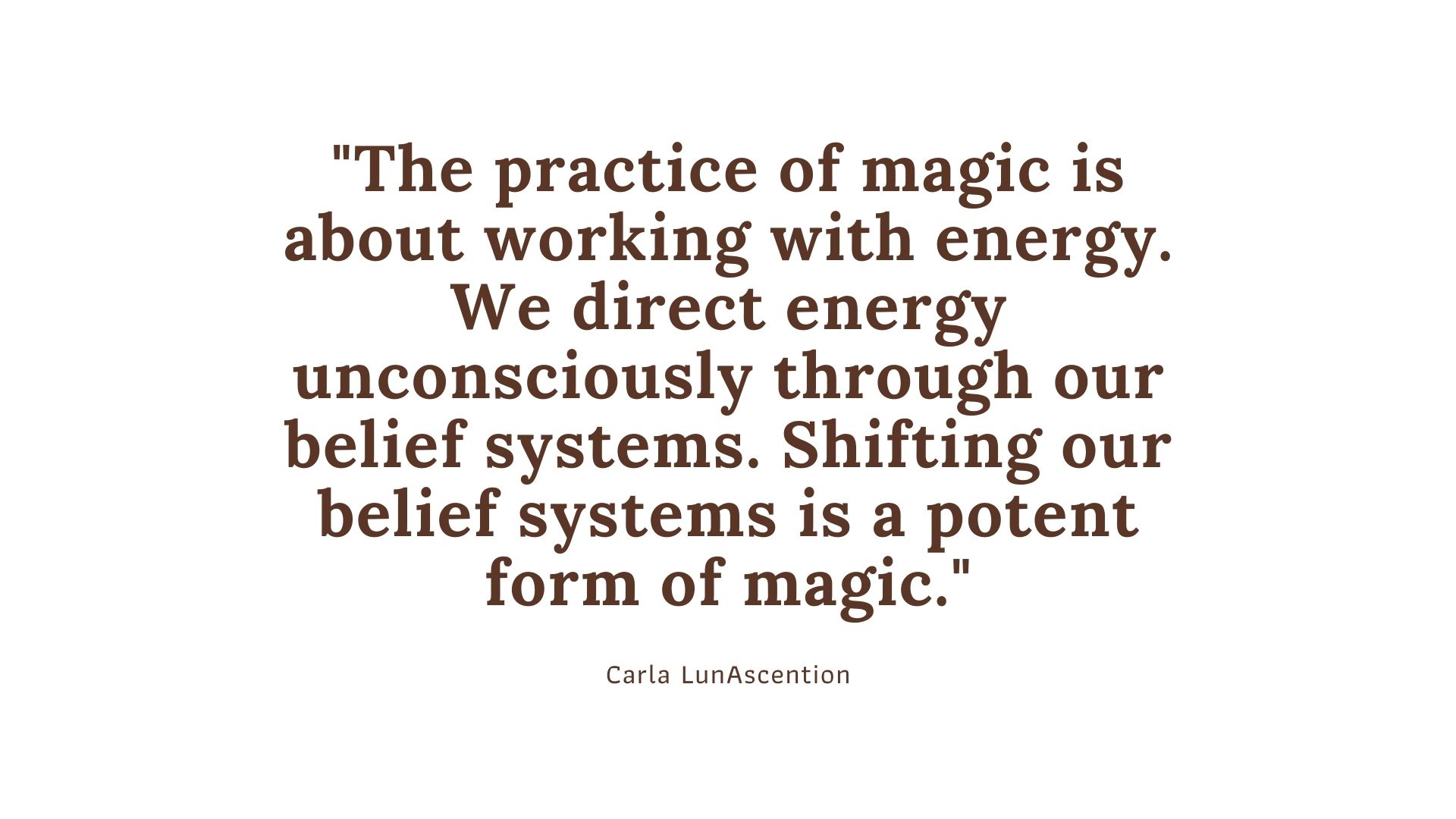 "The practice of magic is about working with energy. We direct energy unconsciously through our belief systems. Shifting our belief systems is a potent form of magic." Psychic Carla LunAscention