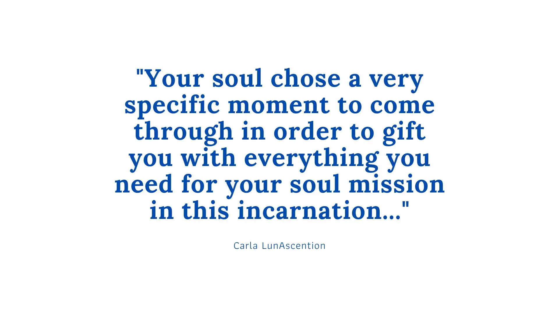 Astrology Quote by Psychic Carla LunAscention "Before you were born your soul chose a very specific moment to come through according to the kinds of influences that you would need to aid your journey in this life"