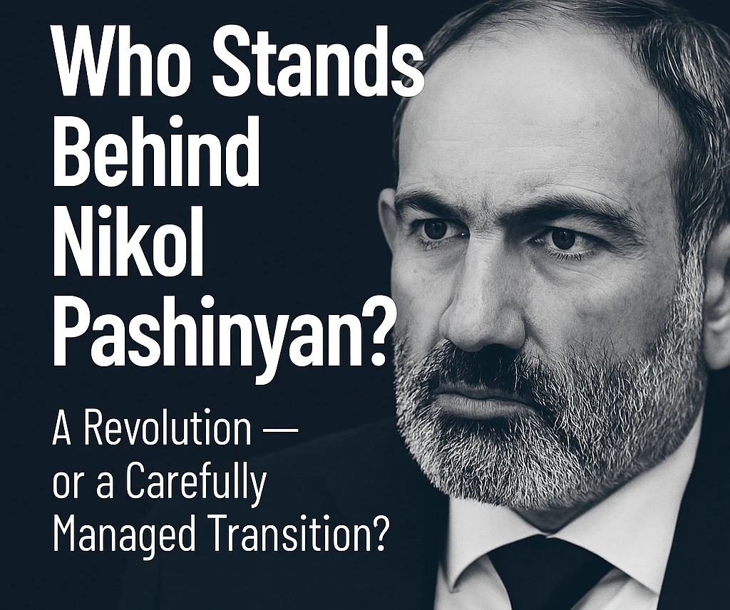 Who Stands Behind Nikol Pashinyan? A Revolution — or a Carefully Managed Transition?
