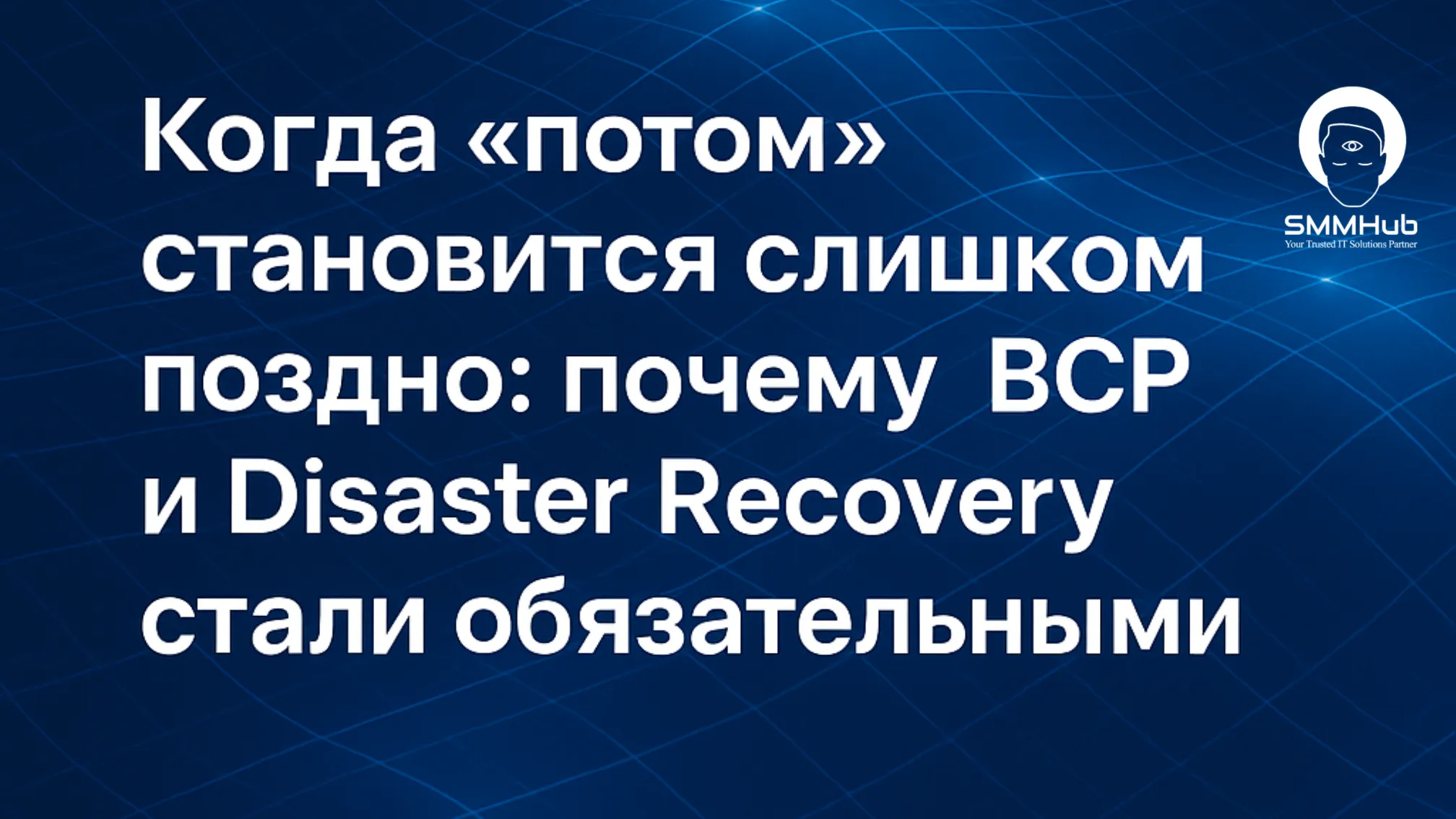 Когда «потом» может быть слишком поздно: почему стратегии непрерывности бизнеса (BCP) и аварийного восстановления (Disaster Recovery) стали обязательными, а не опцией