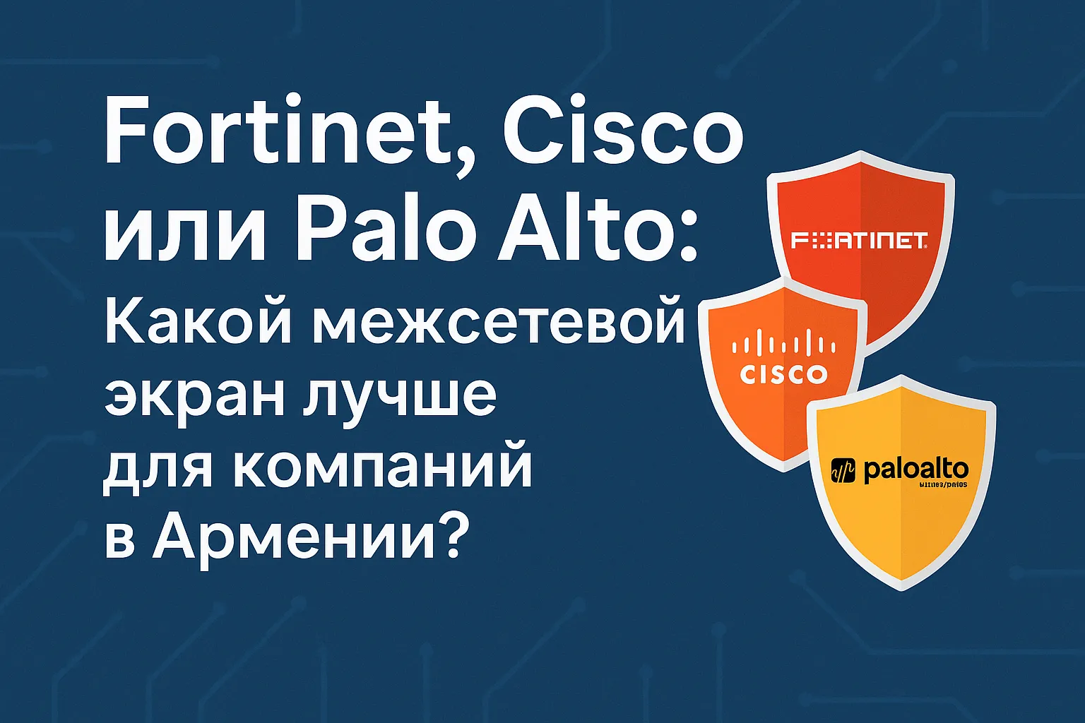 Fortinet, Cisco или Palo Alto: Какой межсетевой экран лучше для компаний в Армении?