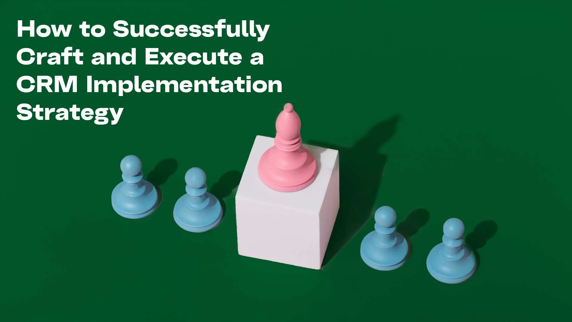 How to Successfully Craft and Execute a CRM Implementation Strategy